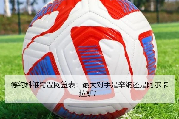 德约科维奇温网签表：最大对手是辛纳还是阿尔卡拉斯？